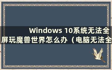 Windows 10系统无法全屏玩魔兽世界怎么办（电脑无法全屏玩魔兽世界怎么办）